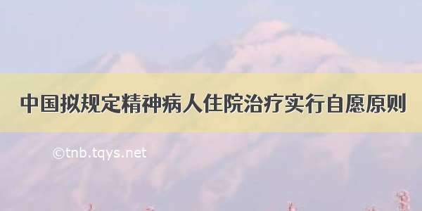 中国拟规定精神病人住院治疗实行自愿原则