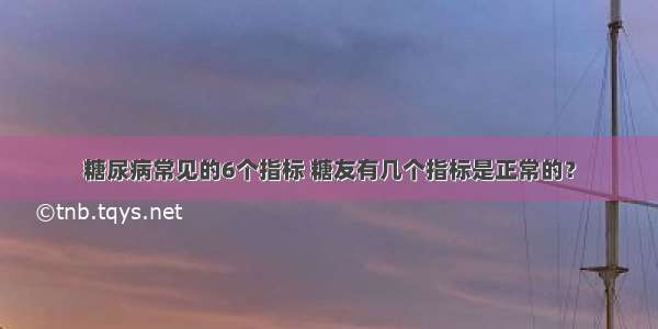 糖尿病常见的6个指标 糖友有几个指标是正常的？