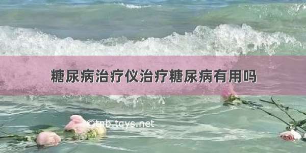 糖尿病治疗仪治疗糖尿病有用吗