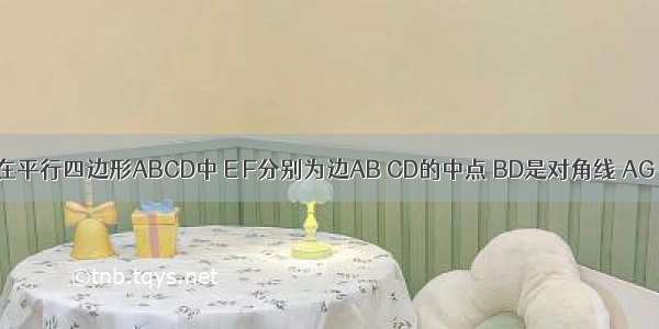 已知如图 在平行四边形ABCD中 E F分别为边AB CD的中点 BD是对角线 AG∥DB 交CB