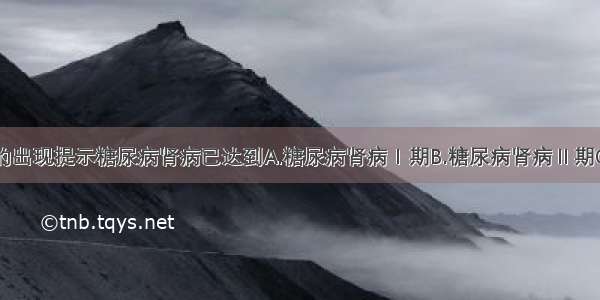 大量蛋白尿的出现提示糖尿病肾病已达到A.糖尿病肾病Ⅰ期B.糖尿病肾病Ⅱ期C.糖尿病肾病