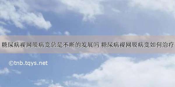 糖尿病视网膜病变总是不断的发展吗 糖尿病视网膜病变如何治疗