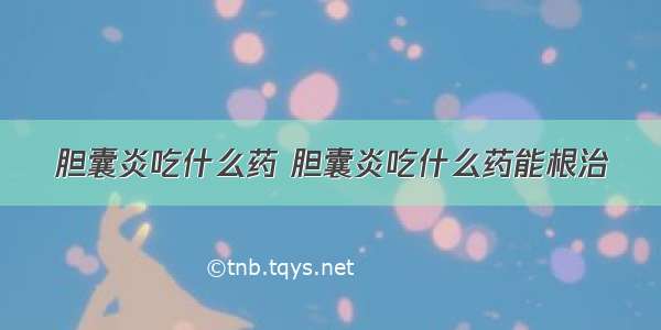 胆囊炎吃什么药 胆囊炎吃什么药能根治