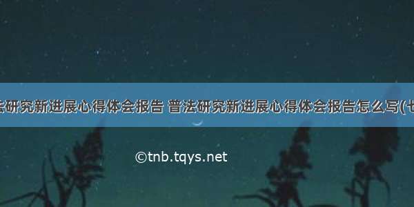 普法研究新进展心得体会报告 普法研究新进展心得体会报告怎么写(七篇)