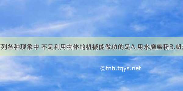 单选题下列各种现象中 不是利用物体的机械能做功的是A.用水磨磨粉B.帆船在河中