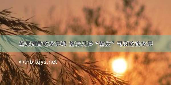 糖尿病能吃水果吗 推荐几种“糖友”可以吃的水果