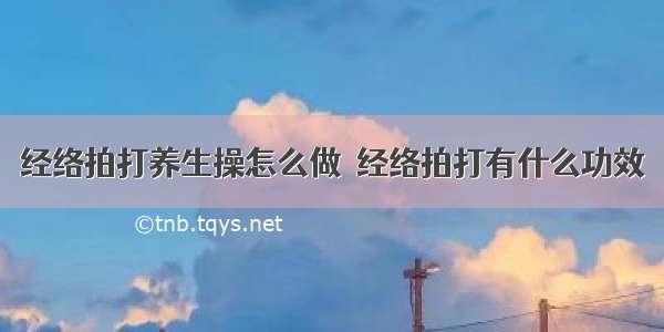 经络拍打养生操怎么做 	经络拍打有什么功效