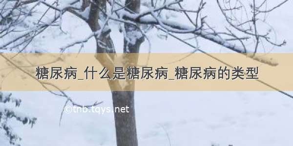 糖尿病_什么是糖尿病_糖尿病的类型