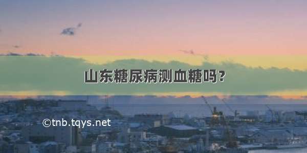 山东糖尿病测血糖吗？