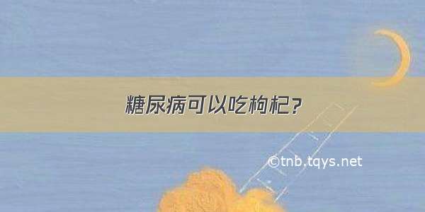 糖尿病可以吃枸杞？