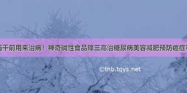 两千前用来治病！神奇碱性食品降三高治糖尿病美容减肥预防癌症等