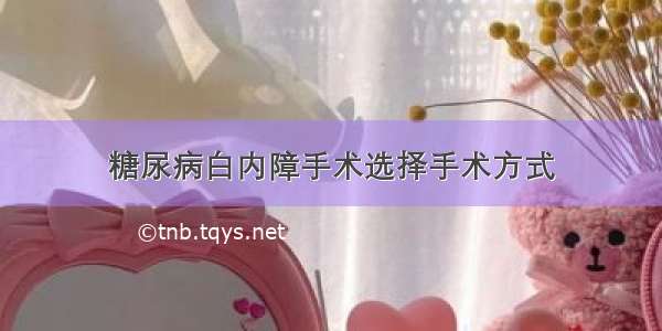 糖尿病白内障手术选择手术方式