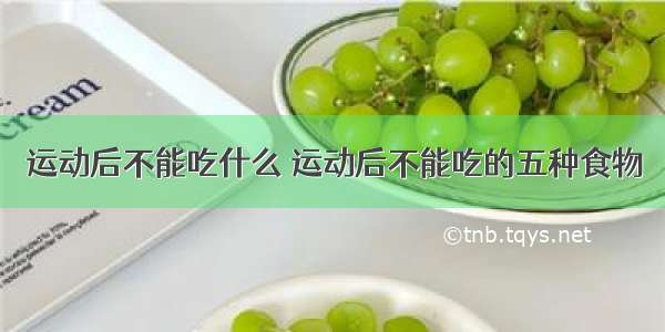 运动后不能吃什么 运动后不能吃的五种食物