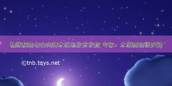 糖尿病患者白内障术后易发并发症 专家：术后随访很关键