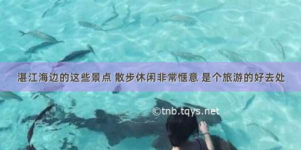 湛江海边的这些景点 散步休闲非常惬意 是个旅游的好去处