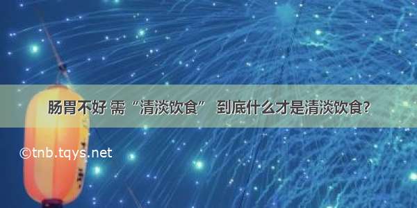 肠胃不好 需“清淡饮食” 到底什么才是清淡饮食？