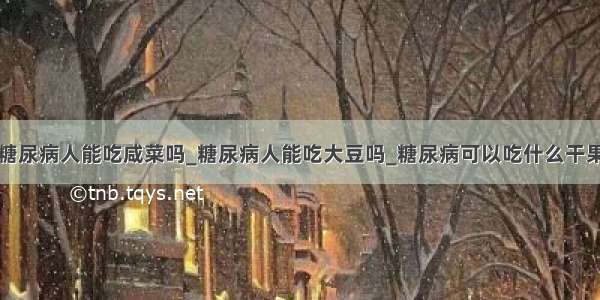 糖尿病人能吃咸菜吗_糖尿病人能吃大豆吗_糖尿病可以吃什么干果