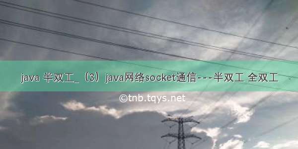 java 半双工_（3）java网络socket通信---半双工 全双工