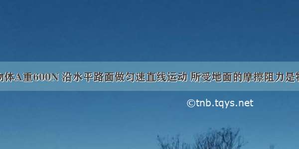 如图所示 物体A重600N 沿水平路面做匀速直线运动 所受地面的摩擦阻力是物重的0.2倍