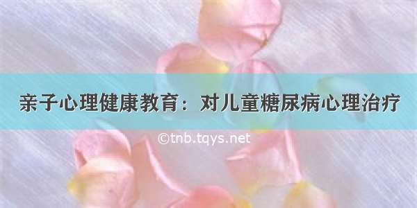 亲子心理健康教育：对儿童糖尿病心理治疗