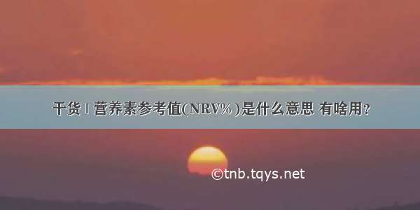 干货 | 营养素参考值(NRV%)是什么意思 有啥用？