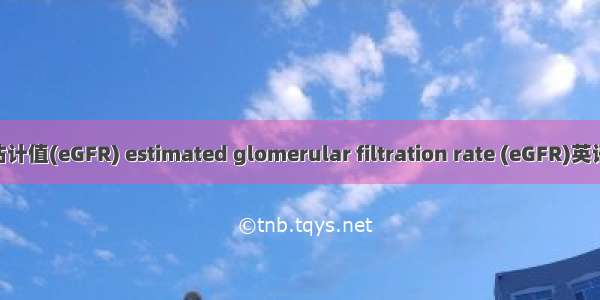 肾小球滤过率估计值(eGFR) estimated glomerular filtration rate (eGFR)英语短句 例句大全