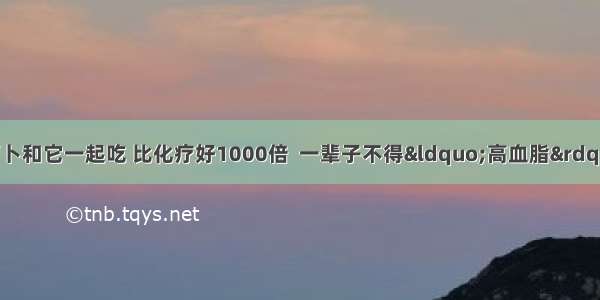 医生揭露：胡萝卜和它一起吃 比化疗好1000倍  一辈子不得“高血脂”远离糖尿病  