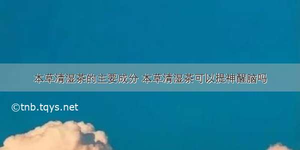 本草清湿茶的主要成分 本草清湿茶可以提神醒脑吗