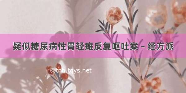 疑似糖尿病性胃轻瘫反复呕吐案 – 经方派