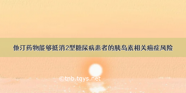 他汀药物能够抵消2型糖尿病患者的胰岛素相关癌症风险