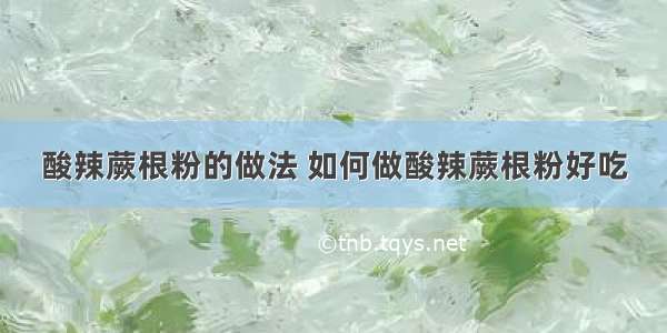 酸辣蕨根粉的做法 如何做酸辣蕨根粉好吃