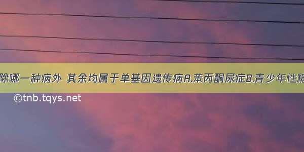 单选题下列除哪一种病外 其余均属于单基因遗传病A.苯丙酮尿症B.青少年性糖尿病C.并指