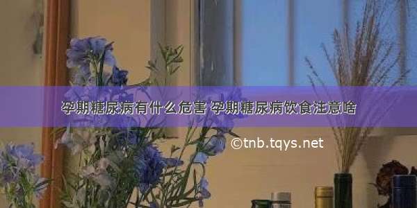 孕期糖尿病有什么危害 孕期糖尿病饮食注意啥