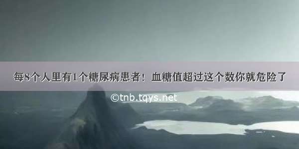 每8个人里有1个糖尿病患者！血糖值超过这个数你就危险了