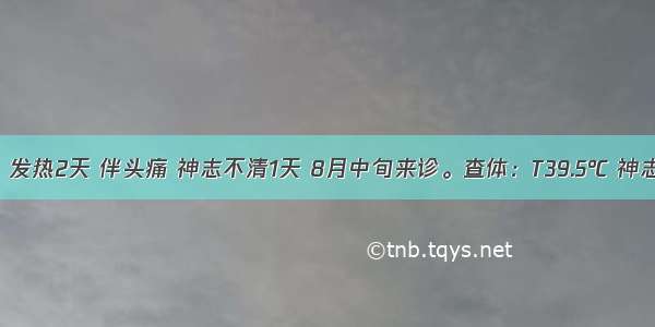 男 12岁。发热2天 伴头痛 神志不清1天 8月中旬来诊。查体：T39.5℃ 神志不清 克