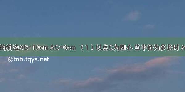 已知Rt△ABC的斜边AB=10cm AC=6cm．（1）以点C为圆心 当半径为多长时 AB与⊙C相切