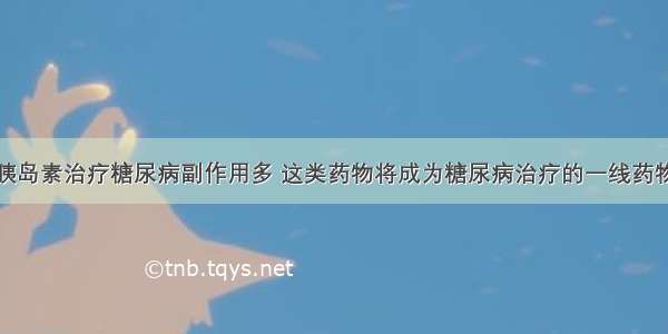 胰岛素治疗糖尿病副作用多 这类药物将成为糖尿病治疗的一线药物