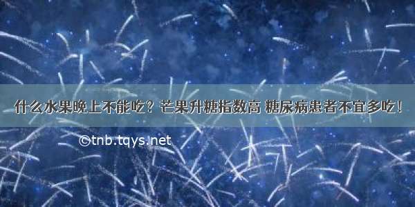 什么水果晚上不能吃？芒果升糖指数高 糖尿病患者不宜多吃！