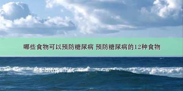 哪些食物可以预防糖尿病 预防糖尿病的12种食物