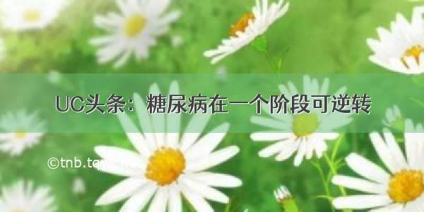 UC头条：糖尿病在一个阶段可逆转