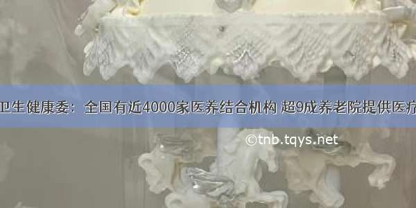 国家卫生健康委：全国有近4000家医养结合机构 超9成养老院提供医疗服务