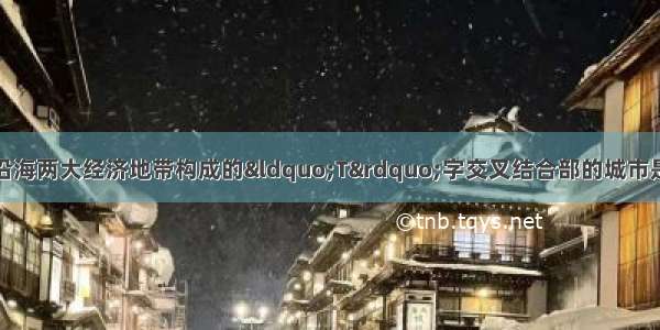 地处我国沿长江与沿海两大经济地带构成的&ldquo;T&rdquo;字交叉结合部的城市是A.北京B.成都C.上