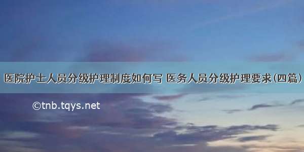 医院护士人员分级护理制度如何写 医务人员分级护理要求(四篇)