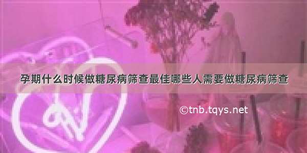 孕期什么时候做糖尿病筛查最佳哪些人需要做糖尿病筛查