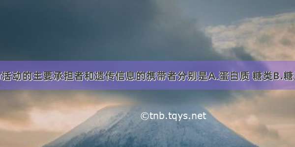 单选题生命活动的主要承担者和遗传信息的携带者分别是A.蛋白质 糖类B.糖类 核酸C.蛋