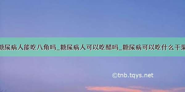 糖尿病人能吃八角吗_糖尿病人可以吃醋吗_糖尿病可以吃什么干果