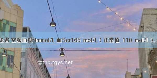 2型糖尿病患者 空腹血糖9mmol/L 血Scr165μmol/L（正常值＜110μmol/L） 余均正常