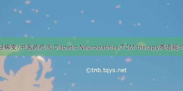 糖尿病神经病变/中医药疗法 Diabetic Neuropathies/TCM therapy英语短句 例句大全