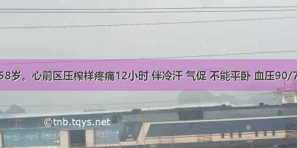 患者男性 58岁。心前区压榨样疼痛12小时 伴冷汗 气促 不能平卧 血压90/75mmHg 