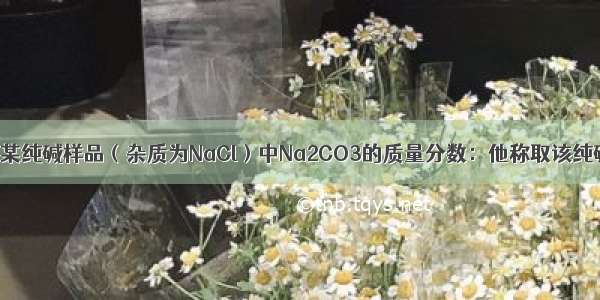 小明同学测定某纯碱样品（杂质为NaCl）中Na2CO3的质量分数：他称取该纯碱样品25.0g 